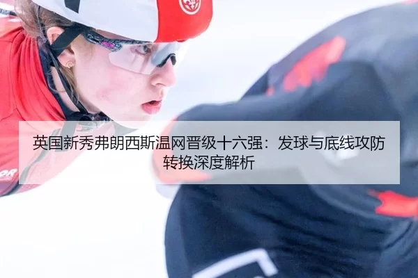 英国新秀弗朗西斯温网晋级十六强：发球与底线攻防转换深度解析