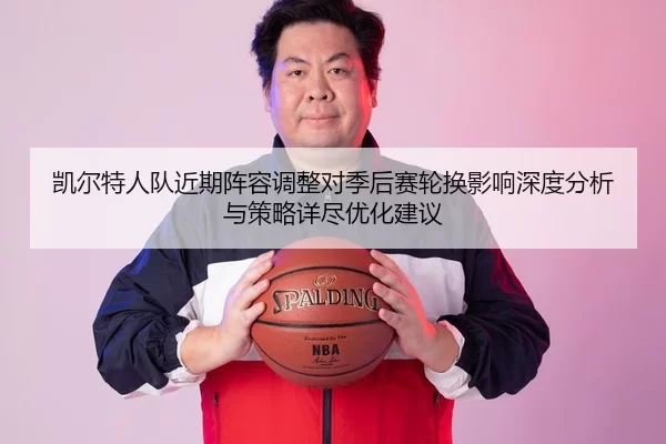 凯尔特人队近期阵容调整对季后赛轮换影响深度分析与策略详尽优化建议