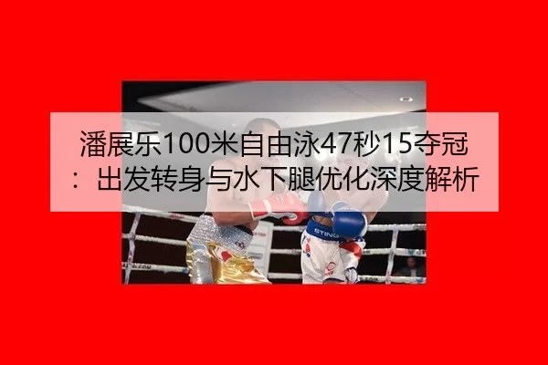 潘展乐100米自由泳47秒15夺冠：出发转身与水下腿优化深度解析