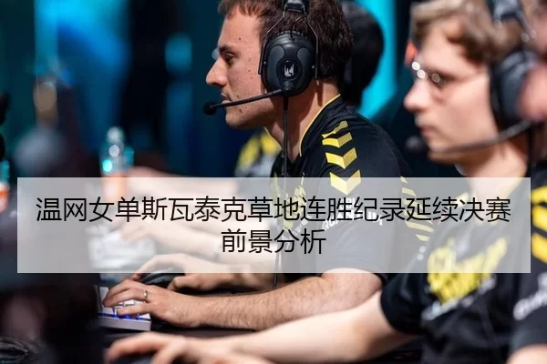 温网女单斯瓦泰克草地连胜纪录延续决赛前景分析