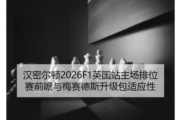 汉密尔顿2026F1英国站主场排位赛前瞻与梅赛德斯升级包适应性